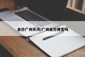 金价广州天河/广州金价便宜吗