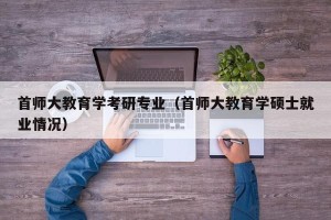 首师大教育学考研专业（首师大教育学硕士就业情况）