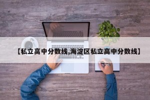 【私立高中分数线,海淀区私立高中分数线】