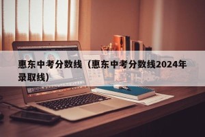 惠东中考分数线（惠东中考分数线2024年录取线）