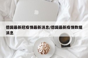 德国最新冠疫情最新消息/德国最新疫情数据消息