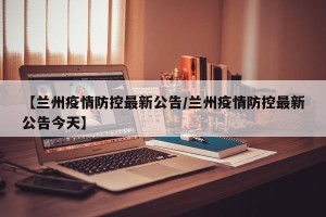 【兰州疫情防控最新公告/兰州疫情防控最新公告今天】