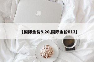 【国际金价8.20,国际金价813】