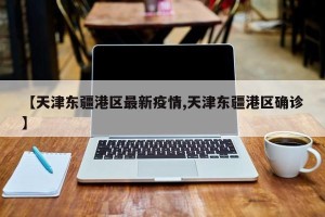 【天津东疆港区最新疫情,天津东疆港区确诊】