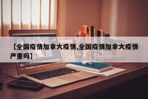 【全国疫情加拿大疫情,全国疫情加拿大疫情严重吗】