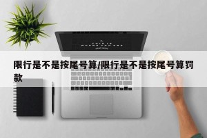 限行是不是按尾号算/限行是不是按尾号算罚款
