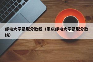 邮电大学录取分数线（重庆邮电大学录取分数线）
