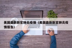 美国最新新官肺炎疫情（美国最新新官肺炎疫情报告）