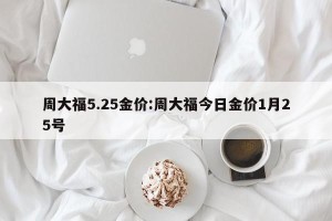 周大福5.25金价:周大福今日金价1月25号