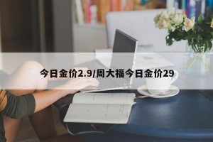 今日金价2.9/周大福今日金价29