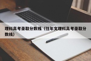 理科高考录取分数线（往年文理科高考录取分数线）