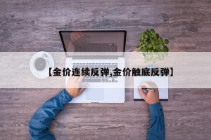 【金价连续反弹,金价触底反弹】