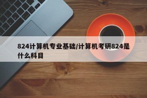 824计算机专业基础/计算机考研824是什么科目