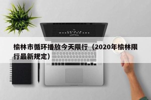 榆林市循环播放今天限行（2020年榆林限行最新规定）