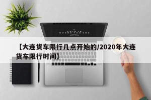 【大连货车限行几点开始的/2020年大连货车限行时间】