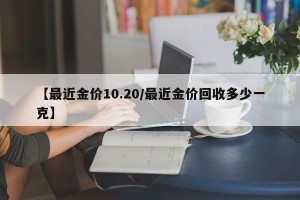 【最近金价10.20/最近金价回收多少一克】