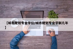 【城市规划专业学位/城市规划专业学制几年】