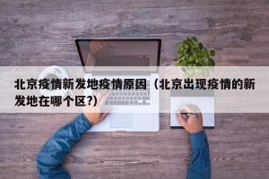 北京疫情新发地疫情原因（北京出现疫情的新发地在哪个区?）