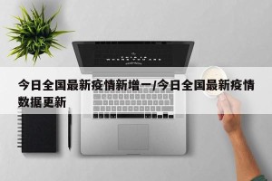 今日全国最新疫情新增一/今日全国最新疫情数据更新