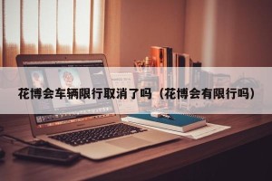 花博会车辆限行取消了吗（花博会有限行吗）