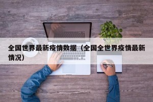 全国世界最新疫情数据（全国全世界疫情最新情况）