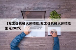 【龙之谷机械大师技能,龙之谷机械大师技能加点2025】