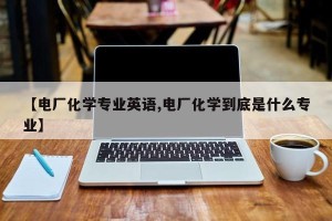【电厂化学专业英语,电厂化学到底是什么专业】