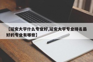 【延安大学什么专业好,延安大学专业排名最好的专业有哪些】