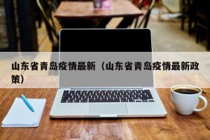 山东省青岛疫情最新（山东省青岛疫情最新政策）