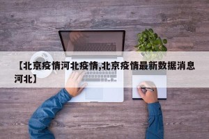 【北京疫情河北疫情,北京疫情最新数据消息河北】
