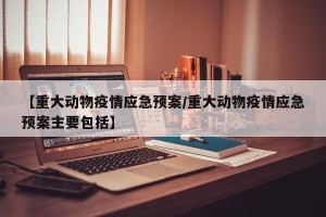 【重大动物疫情应急预案/重大动物疫情应急预案主要包括】