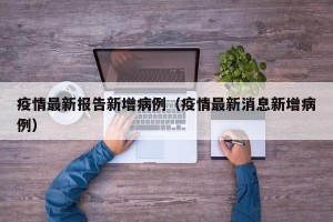 疫情最新报告新增病例（疫情最新消息新增病例）