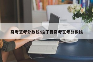 高考艺考分数线:拉丁舞高考艺考分数线