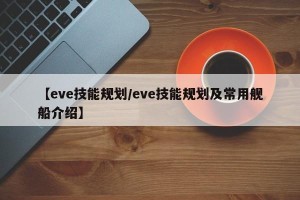 【eve技能规划/eve技能规划及常用舰船介绍】
