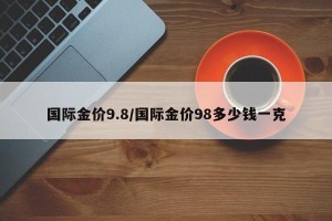 国际金价9.8/国际金价98多少钱一克