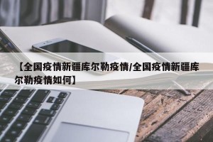 【全国疫情新疆库尔勒疫情/全国疫情新疆库尔勒疫情如何】