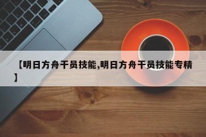 【明日方舟干员技能,明日方舟干员技能专精】