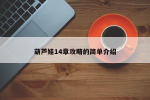 葫芦娃14章攻略的简单介绍