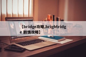 【bridge攻略,brightridge 剧情攻略】