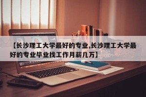 【长沙理工大学最好的专业,长沙理工大学最好的专业毕业找工作月薪几万】