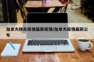 加拿大肺炎疫情最新疫情/加拿大疫情最新公布