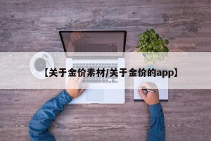 【关于金价素材/关于金价的app】