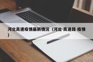 河北高速疫情最新情况（河北 高速路 疫情）