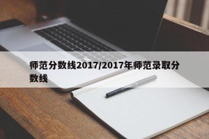 师范分数线2017/2017年师范录取分数线