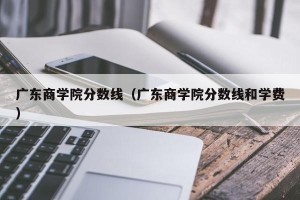 广东商学院分数线（广东商学院分数线和学费）