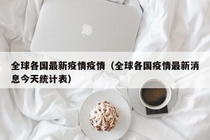 全球各国最新疫情疫情（全球各国疫情最新消息今天统计表）