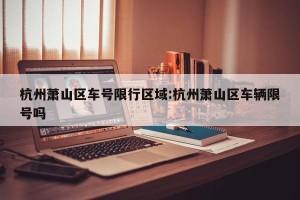 杭州萧山区车号限行区域:杭州萧山区车辆限号吗