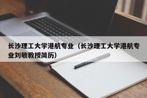 长沙理工大学港航专业（长沙理工大学港航专业刘敏教授简历）