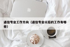 通信专业工作方向（通信专业以后的工作有哪些）