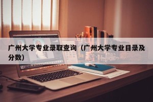 广州大学专业录取查询（广州大学专业目录及分数）